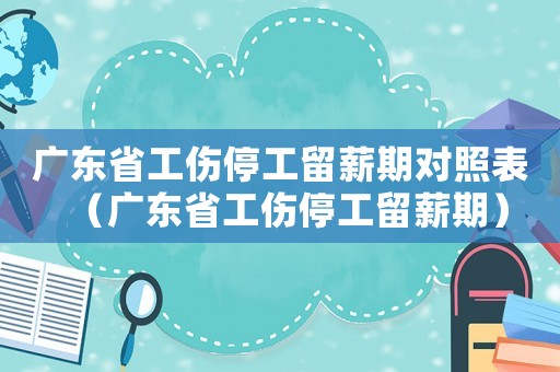 廣東省工傷停工留薪期對(duì)照表（廣東省工傷停工留薪期）