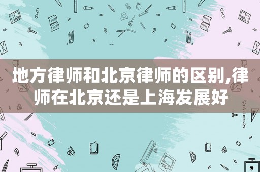 地方律師和北京律師的區(qū)別,律師在北京還是上海發(fā)展好