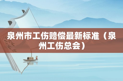 泉州市工傷賠償最新標(biāo)準(zhǔn)（泉州工傷總會(huì)）
