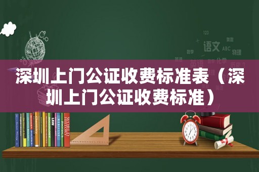 深圳上門(mén)公證收費(fèi)標(biāo)準(zhǔn)表（深圳上門(mén)公證收費(fèi)標(biāo)準(zhǔn)）