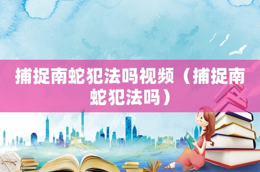 捕捉南蛇犯法嗎視頻（捕捉南蛇犯法嗎）