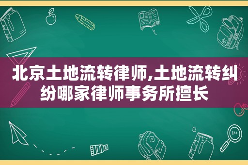 北京土地流轉律師,土地流轉糾紛哪家律師事務所擅長