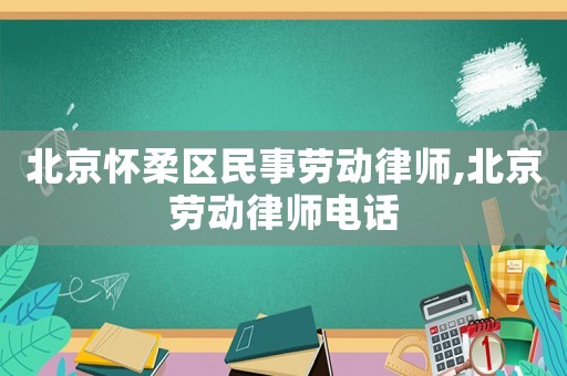 北京懷柔區(qū)民事勞動(dòng)律師,北京勞動(dòng)律師電話