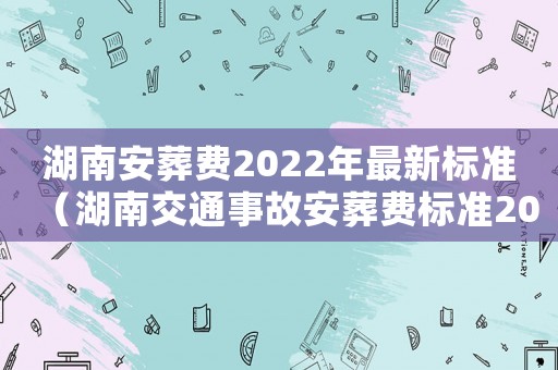 湖南安葬費(fèi)2022年最新標(biāo)準(zhǔn)（湖南交通事故安葬費(fèi)標(biāo)準(zhǔn)2015）