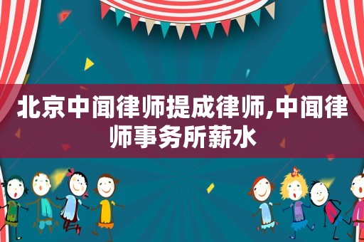 北京中聞律師提成律師,中聞律師事務(wù)所薪水