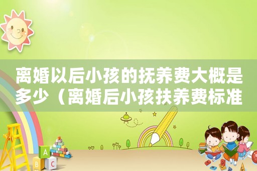 離婚以后小孩的撫養(yǎng)費大概是多少（離婚后小孩扶養(yǎng)費標準）
