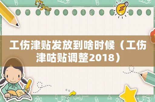 工傷津貼發(fā)放到啥時候（工傷津咕貼調(diào)整2018）