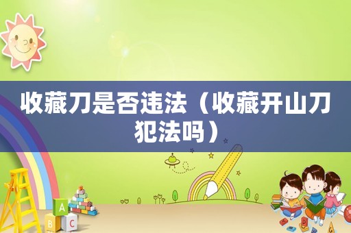 收藏刀是否違法（收藏開(kāi)山刀犯法嗎）