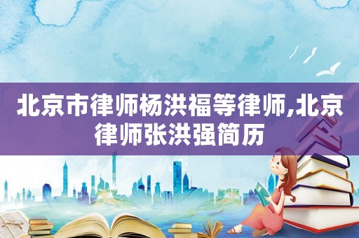 北京市律師楊洪福等律師,北京律師張洪強(qiáng)簡(jiǎn)歷