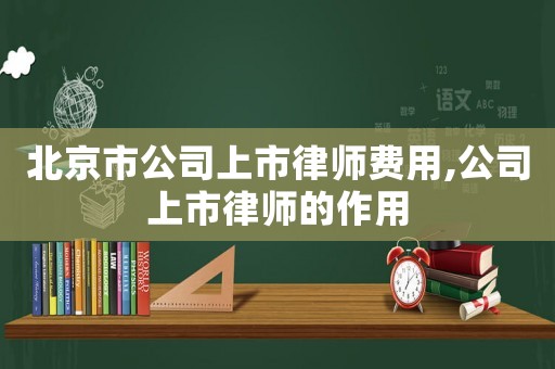 北京市公司上市律師費(fèi)用,公司上市律師的作用