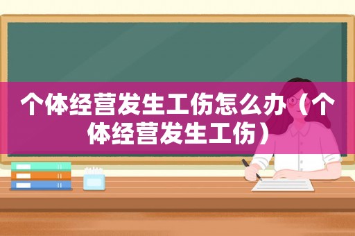 個(gè)體經(jīng)營(yíng)發(fā)生工傷怎么辦（個(gè)體經(jīng)營(yíng)發(fā)生工傷）