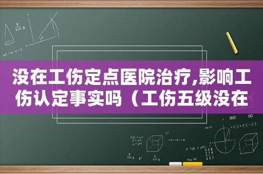 沒在工傷定點(diǎn)醫(yī)院治療,影響工傷認(rèn)定事實(shí)嗎（工傷五級沒在指定的醫(yī)院治療咋辦）