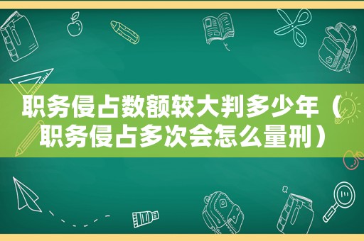 職務(wù)侵占數(shù)額較大判多少年（職務(wù)侵占多次會(huì)怎么量刑）