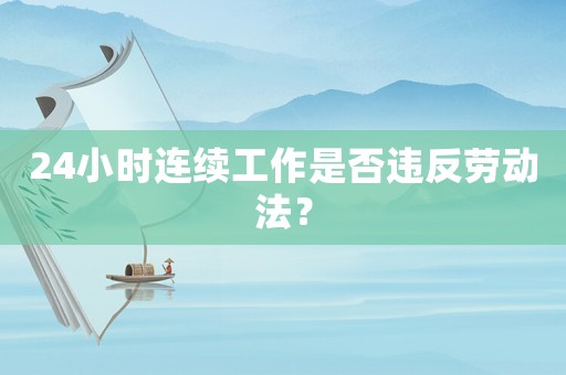 24小時連續(xù)工作是否違反勞動法？