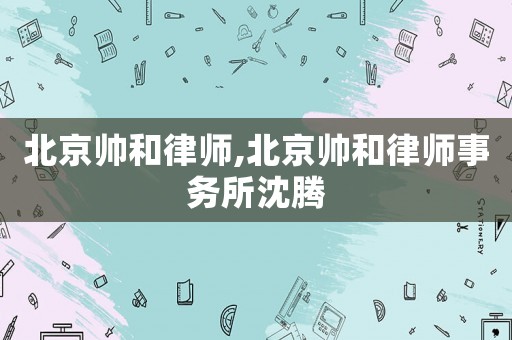 北京帥和律師,北京帥和律師事務(wù)所沈騰