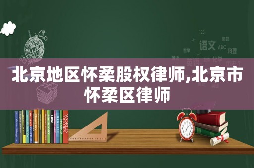 北京地區(qū)懷柔股權(quán)律師,北京市懷柔區(qū)律師