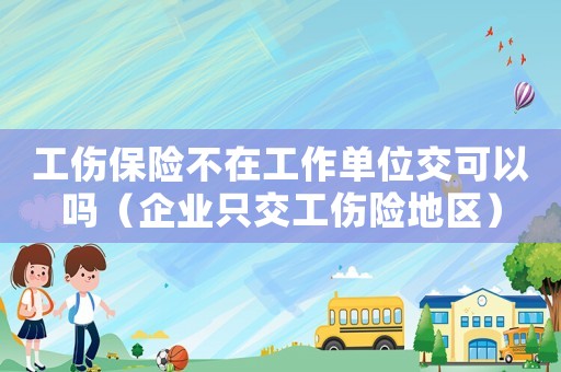 工傷保險不在工作單位交可以嗎（企業(yè)只交工傷險地區(qū)）
