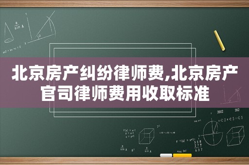 北京房產(chǎn)糾紛律師費,北京房產(chǎn)官司律師費用收取標準