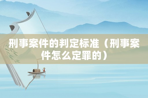 刑事案件的判定標準（刑事案件怎么定罪的）
