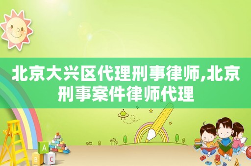 北京大興區(qū)代理刑事律師,北京刑事案件律師代理