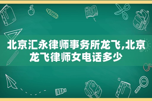 北京匯永律師事務(wù)所龍飛,北京龍飛律師女電話多少