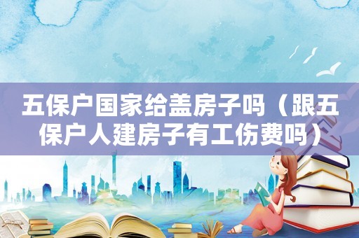 五保戶國家給蓋房子嗎（跟五保戶人建房子有工傷費嗎）
