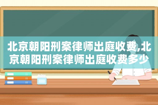 北京朝陽刑案律師出庭收費(fèi),北京朝陽刑案律師出庭收費(fèi)多少