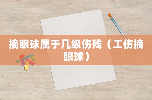 摘眼球?qū)儆趲准?jí)傷殘（工傷摘眼球）