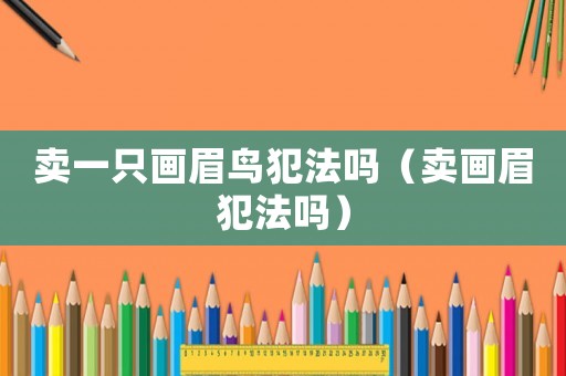 賣(mài)一只畫(huà)眉鳥(niǎo)犯法嗎（賣(mài)畫(huà)眉犯法嗎）