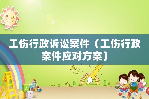 工傷行政訴訟案件（工傷行政案件應(yīng)對(duì)方案）