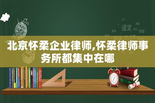 北京懷柔企業(yè)律師,懷柔律師事務(wù)所都集中在哪