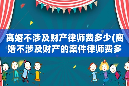 離婚不涉及財產(chǎn)律師費多少(離婚不涉及財產(chǎn)的案件律師費多少錢)