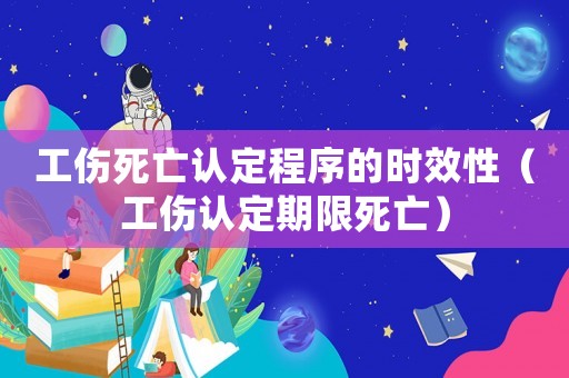 工傷死亡認(rèn)定程序的時(shí)效性（工傷認(rèn)定期限死亡）