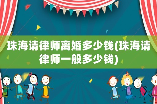 珠海請(qǐng)律師離婚多少錢(珠海請(qǐng)律師一般多少錢)