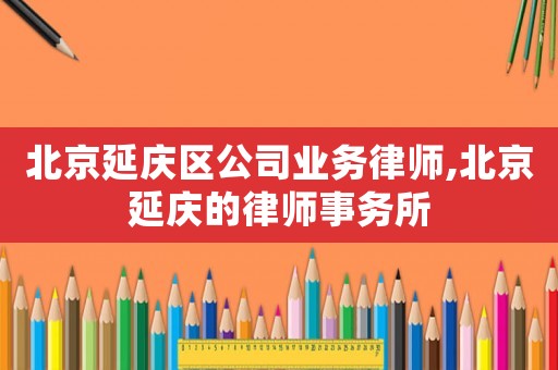 北京延慶區(qū)公司業(yè)務律師,北京延慶的律師事務所