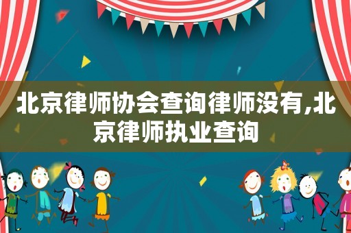 北京律師協(xié)會查詢律師沒有,北京律師執(zhí)業(yè)查詢