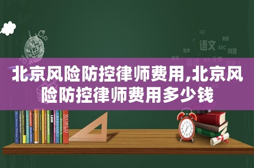 北京風(fēng)險防控律師費用,北京風(fēng)險防控律師費用多少錢