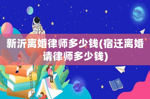 新沂離婚律師多少錢(宿遷離婚請(qǐng)律師多少錢)