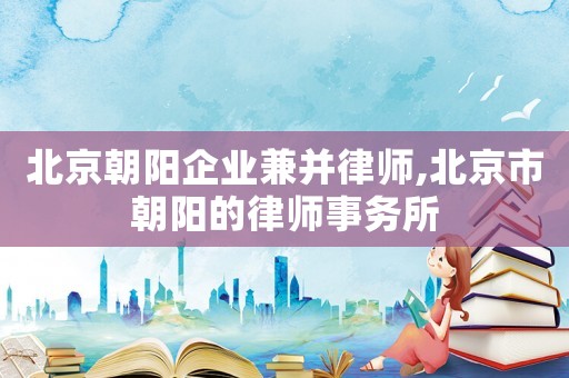 北京朝陽企業(yè)兼并律師,北京市朝陽的律師事務(wù)所