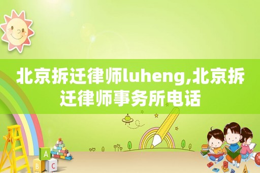北京拆遷律師luheng,北京拆遷律師事務所電話