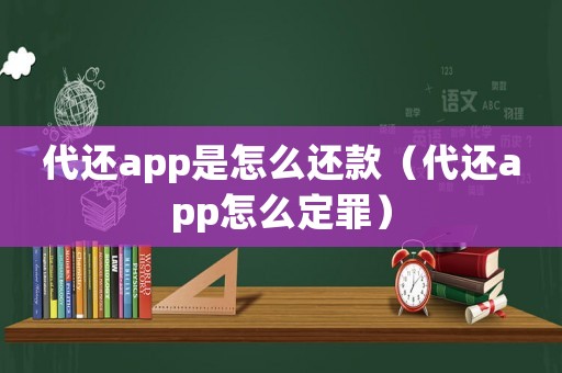 代還app是怎么還款（代還app怎么定罪）