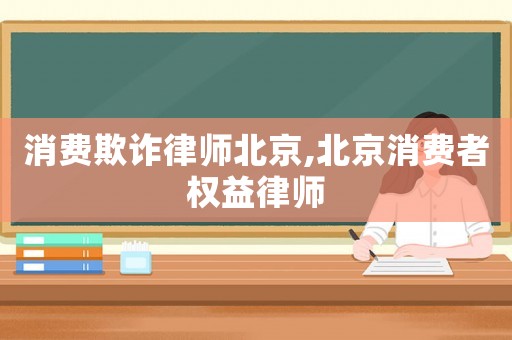 消費(fèi)欺詐律師北京,北京消費(fèi)者權(quán)益律師