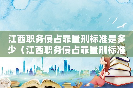 江西職務(wù)侵占罪量刑標(biāo)準(zhǔn)是多少（江西職務(wù)侵占罪量刑標(biāo)準(zhǔn)）