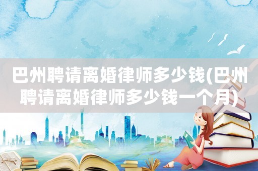 巴州聘請(qǐng)離婚律師多少錢(qián)(巴州聘請(qǐng)離婚律師多少錢(qián)一個(gè)月)