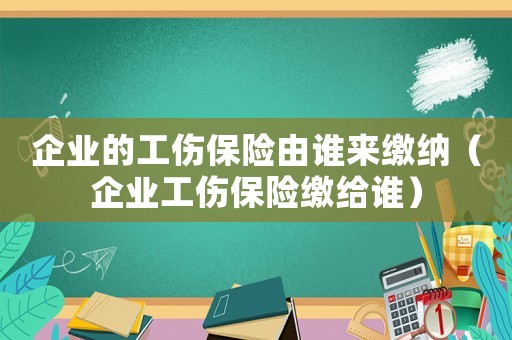 企業(yè)的工傷保險(xiǎn)由誰來繳納（企業(yè)工傷保險(xiǎn)繳給誰）