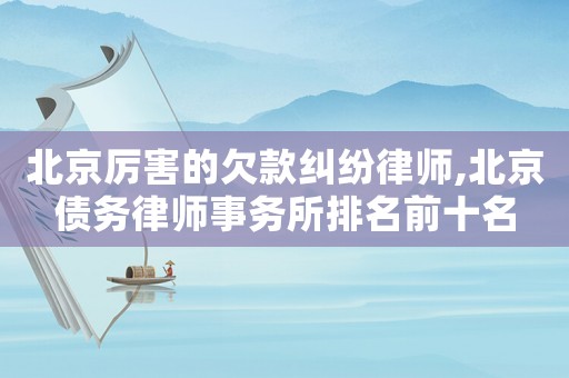 北京厲害的欠款糾紛律師,北京債務(wù)律師事務(wù)所排名前十名