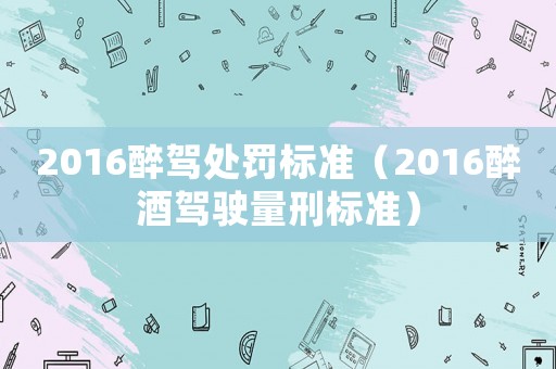2016醉駕處罰標(biāo)準(zhǔn)（2016醉酒駕駛量刑標(biāo)準(zhǔn)）