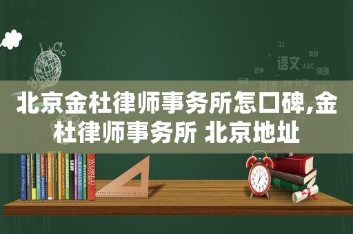 北京金杜律師事務(wù)所怎口碑,金杜律師事務(wù)所 北京地址