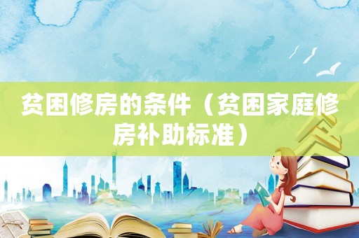 貧困修房的條件（貧困家庭修房補助標(biāo)準）