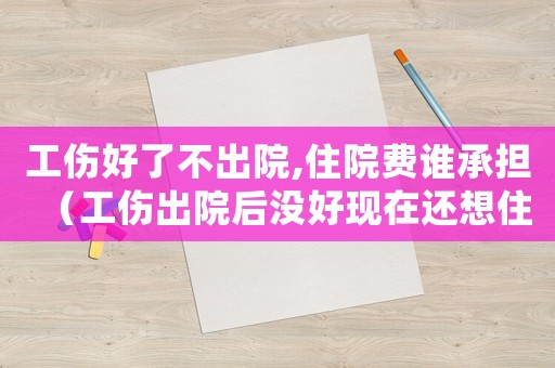 工傷好了不出院,住院費(fèi)誰承擔(dān)（工傷出院后沒好現(xiàn)在還想住院咋辦）